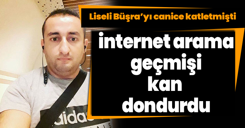Liseli Büşra’yı canice katletmişti, internet arama geçmişi kan dondurdu