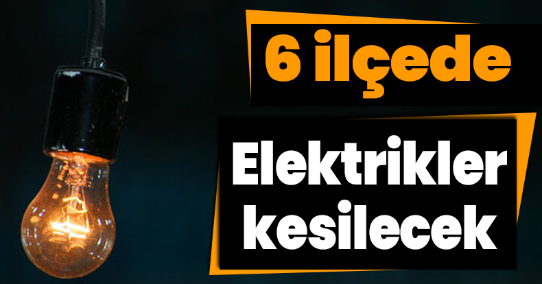 6 ilçede elektrikler kesilecek