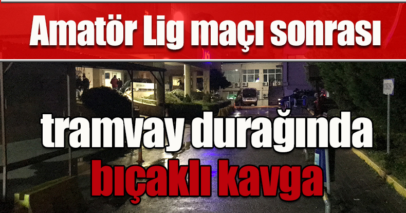 Amatör Lig maçı sonrası tramvay durağında bıçaklı kavga