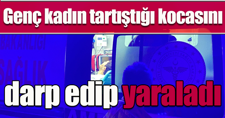 Genç kadın tartıştığı kocasını darp edip yaraladı