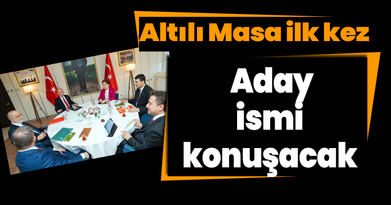 Altılı Masa ilk kez aday ismi konuşacak