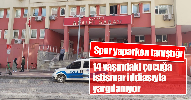 14 yaşındaki çocuğa istismar iddiasıyla yargılanıyor