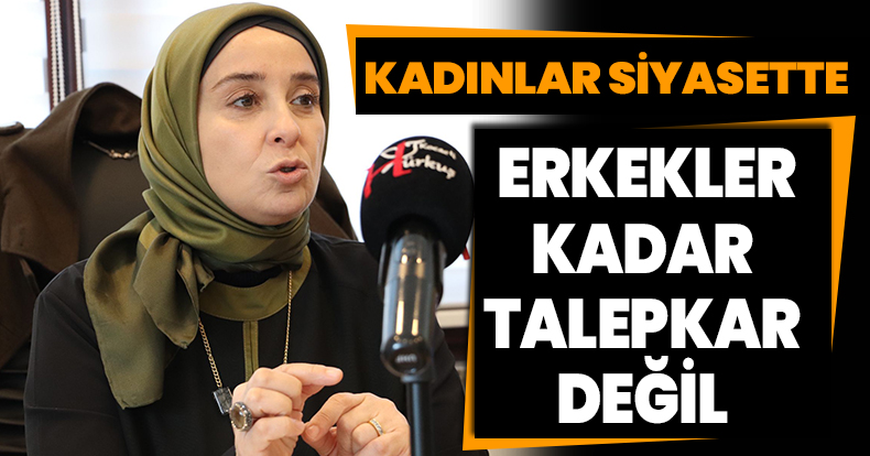 “KADINLAR SİYASETTE ERKEKLER KADAR TALEPKAR DEĞİL”