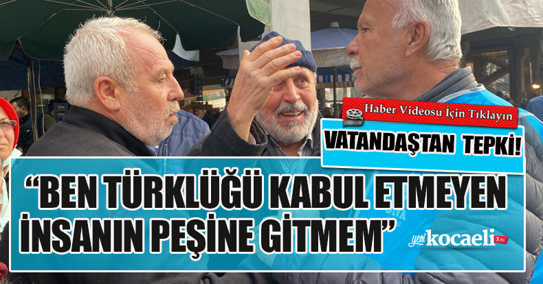VATANDAŞDAN TEPKİ! “BEN TÜRKLÜĞÜ KABUL ETMEYEN İNSANIN PEŞİNE GİTMEM”