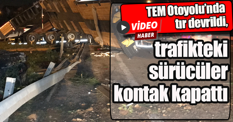 TEM Otoyolu’nda tır devrildi, trafikteki sürücüler kontak kapattı