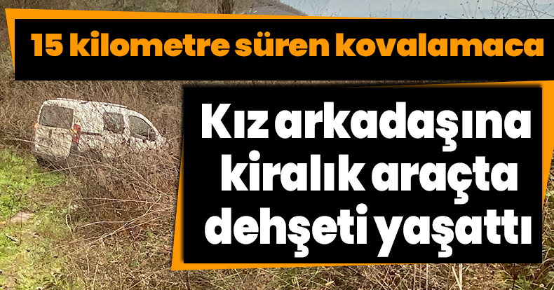 Kız arkadaşına kiralık araçta dehşeti yaşattı