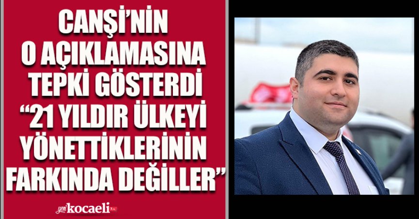 CANŞİ’NİN O AÇIKLAMASINA TEPKİ GÖSTERDİ “21 YILDIR ÜLKEYİ YÖNETTİKLERİNİN FARKINDA DEĞİLLER”