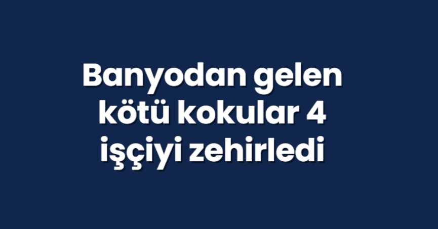 Banyodan gelen kötü kokular 4 işçiyi zehirledi