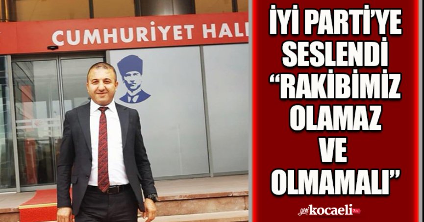 İYİ PARTİ’YE SESLENDİ “RAKBİMİZ OLAMAZ VE  OLMAMALI”