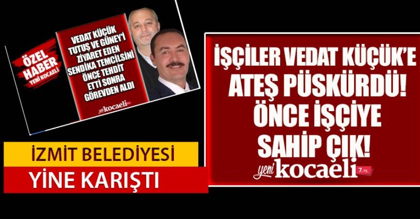 İŞÇİLER KÜÇÜK'E ATEŞ PÜSKÜRDÜ! 