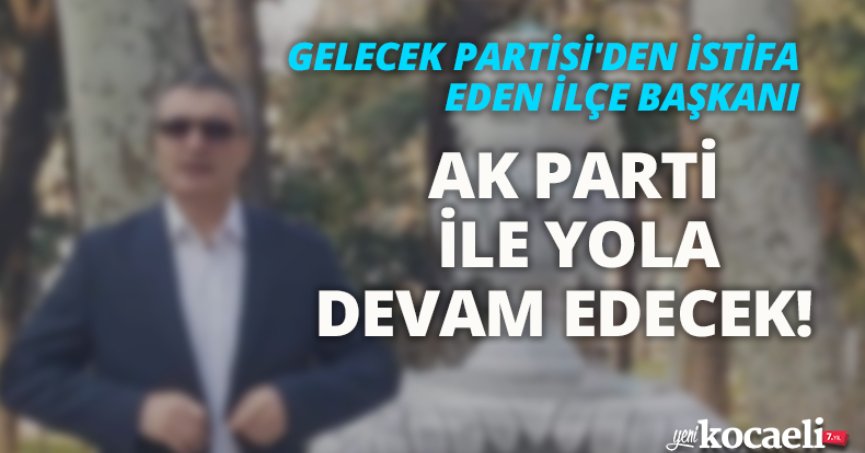 GELECEK PARTİSİ'DEN İSTİFA EDEN İLÇE BAŞKANI,  AK PARTİ İLE YOLA DEVAM EDECEK!