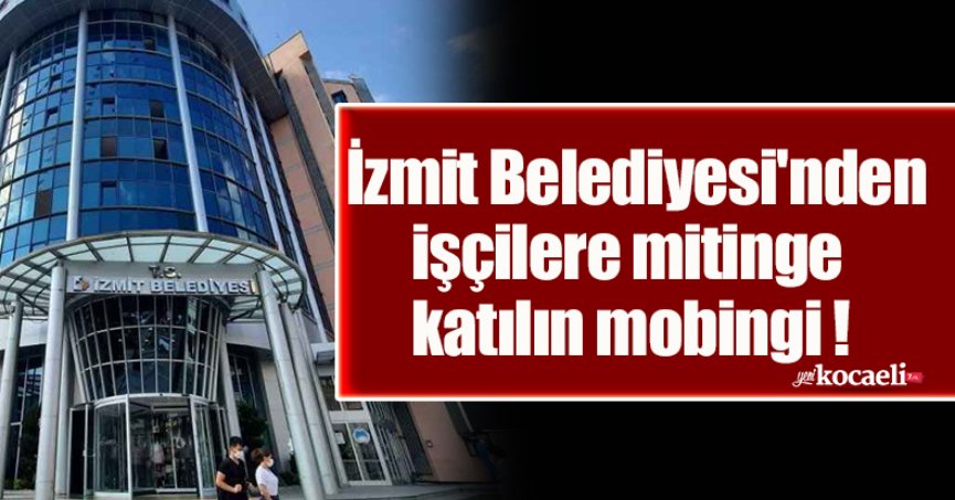 İzmit Belediyesi'nden işçilere mitinge katılın mobingi !