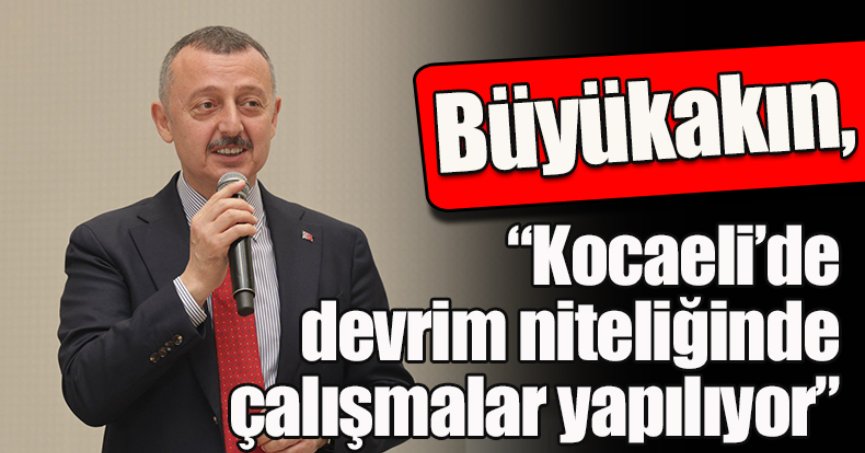 Büyükakın: “Kocaeli’de devrim niteliğinde çalışmalar yapılıyor”