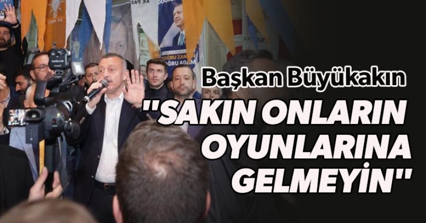 Başkan Büyükakın Sakın Onların Oyunlarına Gelmeyin