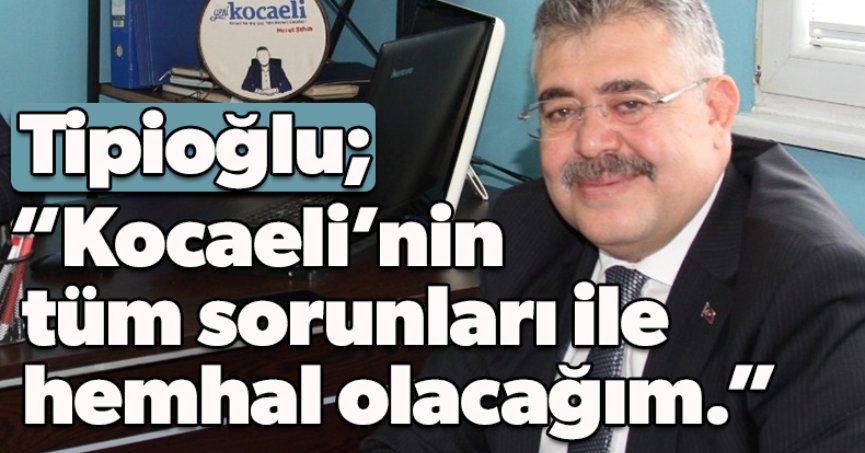 Tipioğlu ; “Kocaeli’nin tüm sorunları ile hemhal olacağım.”