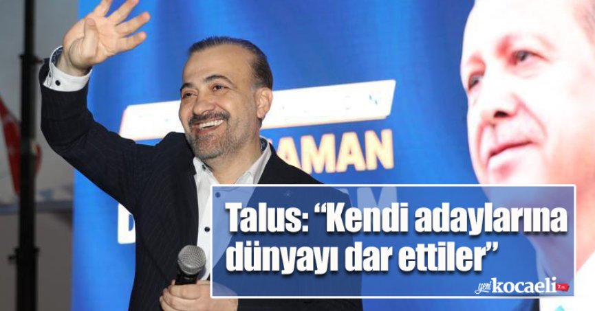Talus: “Kendi adaylarına  dünyayı dar ettiler”