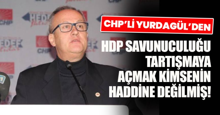 CHP’Lİ YURDAGÜL’DEN HDP SAVUNUCULUĞU TARTIŞMAYA AÇMAK KİMSENİN HADDİNE DEĞİLMİŞ!