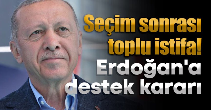 Seçim sonrası toplu istifa! Erdoğan'a destek kararı