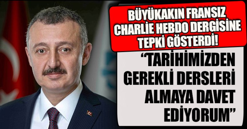 BÜYÜKAKIN FRANSIZ CHARLİE HEBDO DERGİSİNE TEPKİ GÖSTERDİ!  “TARİHİMİZDEN GEREKLİ DERSLERİ ALMAYA DAVET EDİYORUM”