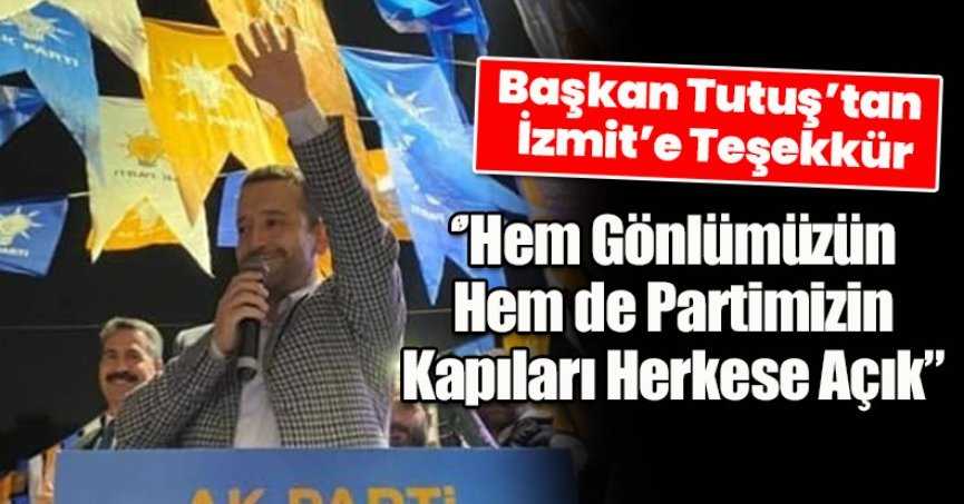 Başkan Tutuş’tan İzmit’e Teşekkür  ‘’Hem Gönlümüzün Hem de Partimizin Kapıları Herkese Açık”
