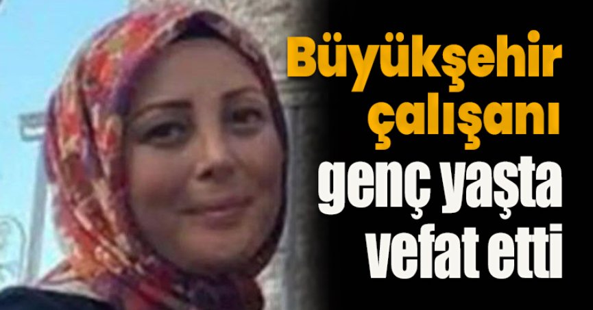 Büyükşehir çalışanı genç yaşta vefat etti