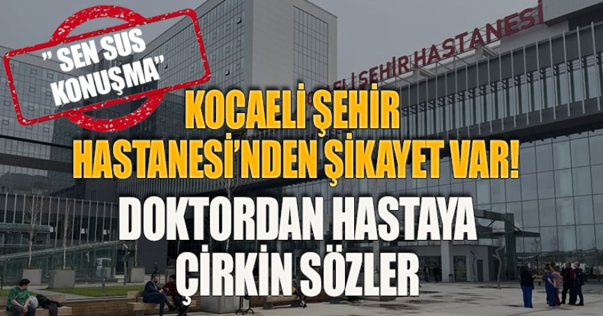 KOCAELİ ŞEHİR HASTANESİ’NDEN ŞİKAYET VAR! DOKTORDAN HASTAYA ÇİRKİN SÖZLER” SEN SUS KONUŞMA”