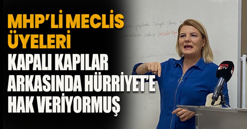 MHP’Lİ MECLİS ÜYELERİ KAPALI KAPILAR ARKASINDA HÜRRİYET’E HAK VERİYORMUŞ