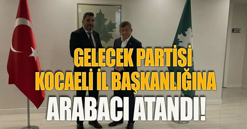 GELECEK PARTİSİ KOCAELİ İL BAŞKANLIĞINA ARABACI ATANDI!