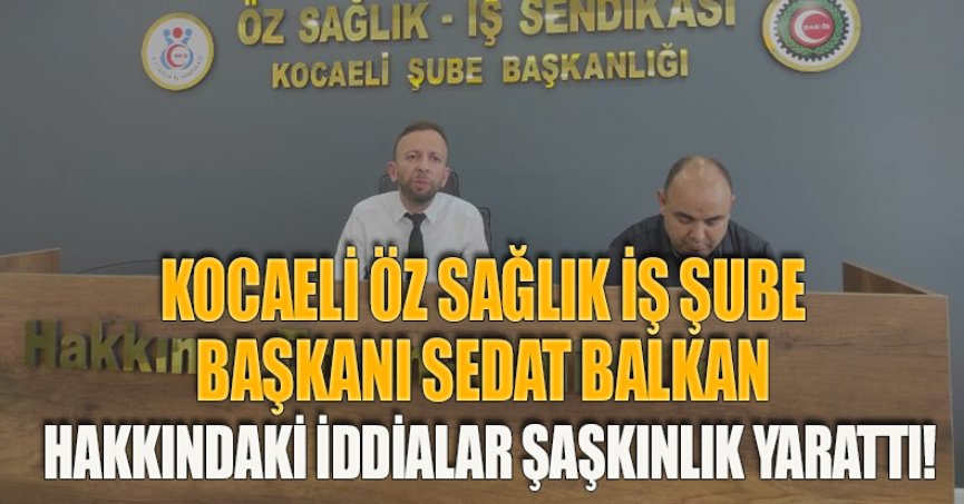 KOCAELİ ÖZ SAĞLIK İŞ ŞUBE BAŞKANI SEDAT BALKAN HAKKINDAKİ İDDİALAR ŞAŞKINLIK YARATTI!