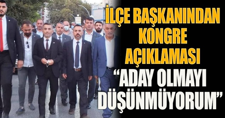 İLÇE BAŞKANINDAN KONGRE AÇIKLAMASI “ADAY OLMAYI DÜŞÜNMÜYORUM”