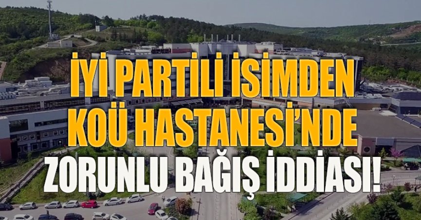 İYİ PARTİLİ İSİMDEN KOÜ HASTANESİ’NDE ZORUNLU BAĞIŞ İDDİASI!