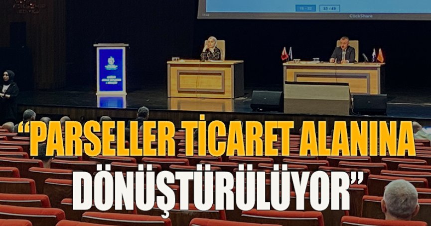 “PARSELLER TİCARET ALANINA DÖNÜŞTÜRÜLÜYOR”