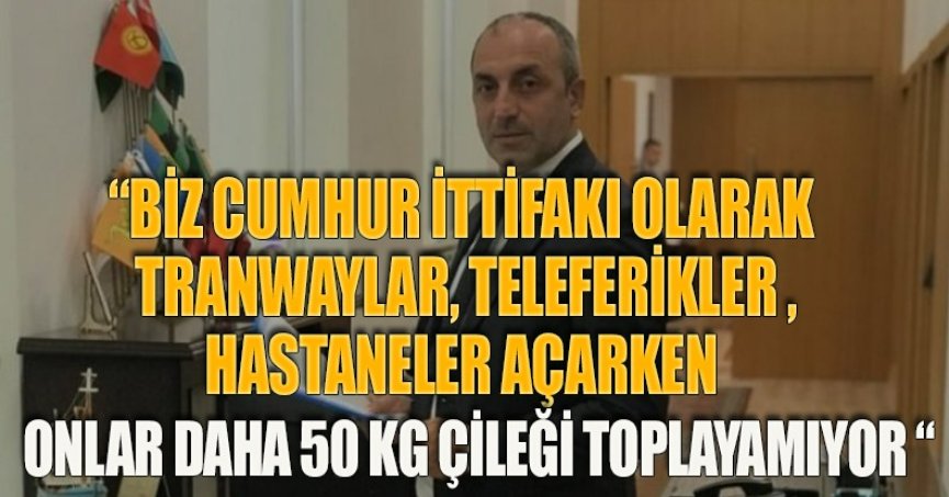 “BİZ CUMHUR İTTİFAKI OLARAK TRANWAYLAR, TELEFERİKLER , HASTANELER AÇARKEN ONLAR DAHA 50 KG ÇİLEĞİ TOPLAYAMIYOR “