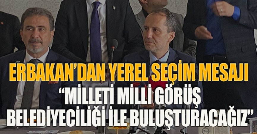 ERBAKAN’DAN YEREL SEÇİM MESAJI “MİLLETİ MİLLİ GÖRÜŞ BELEDİYECİLİĞİ İLE BULUŞTURACAĞIZ”