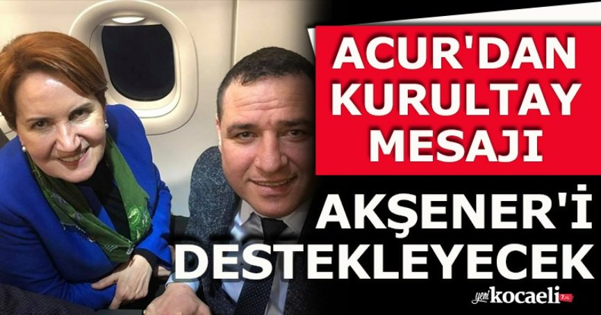 ACUR'DAN KURULTAY MESAJI AKŞENER'İ DESTEKLEYECEK