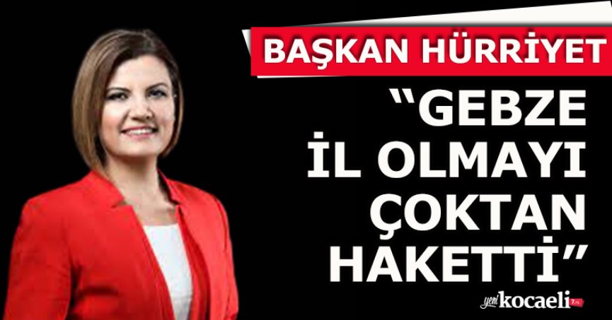 BAŞKAN HÜRRİYET“GEBZE İL OLMAYI ÇOKTAN HAKETTİ”