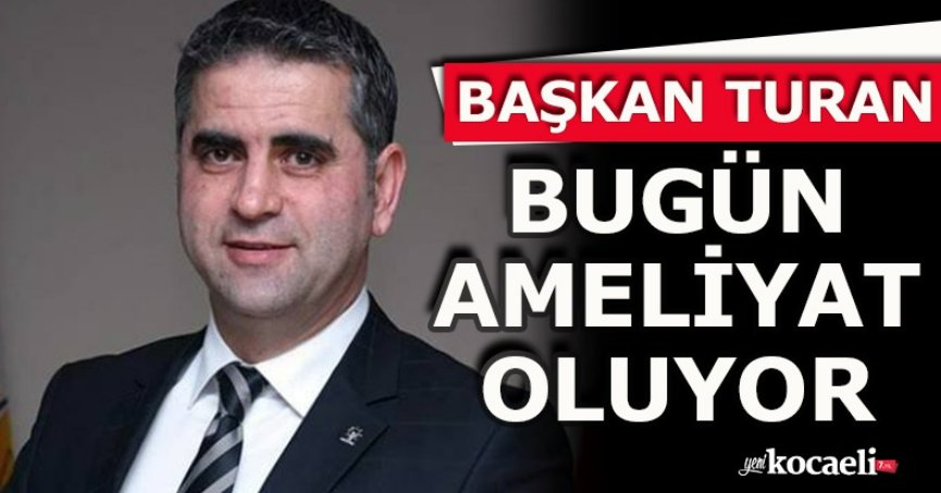 BAŞKAN TURAN BUGÜN AMELİYAT OLUYOR