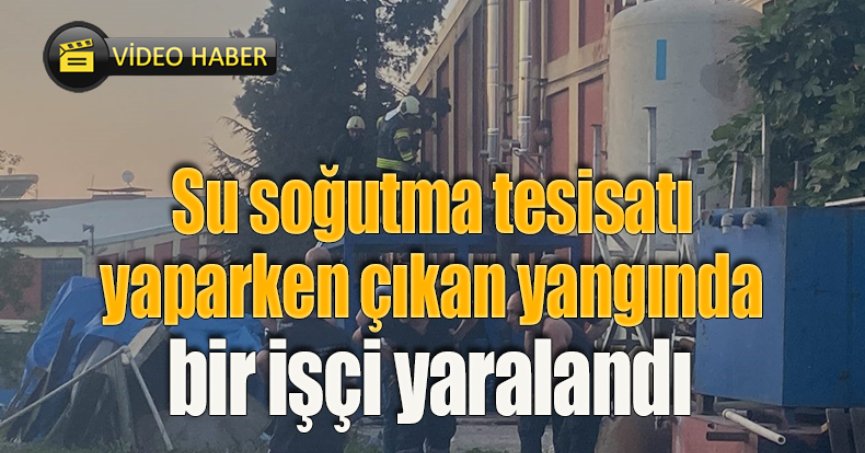 Su soğutma tesisatı yaparken çıkan yangında bir işçi yaralandı