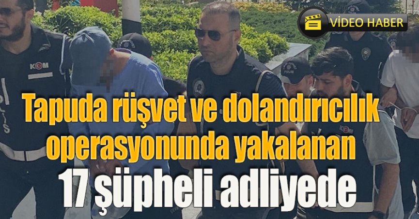 Tapuda rüşvet ve dolandırıcılık operasyonunda yakalanan 17 şüpheli adliyede
