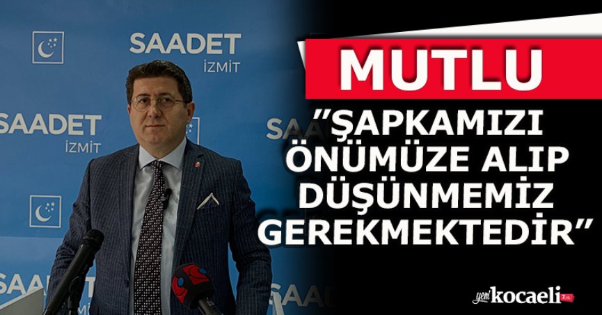 MUTLU” ŞAPKAMIZI ÖNÜMÜZE ALIP DÜŞÜNMEMİZ GEREKMEKTEDİR”
