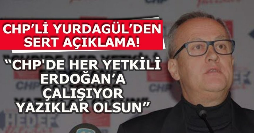 CHP’Lİ YURDAGÜL’DEN SERT AÇIKLAMA!  “CHP'DE HER YETKİLİ ERDOĞAN’A ÇALIŞIYOR YAZIKLAR OLSUN”