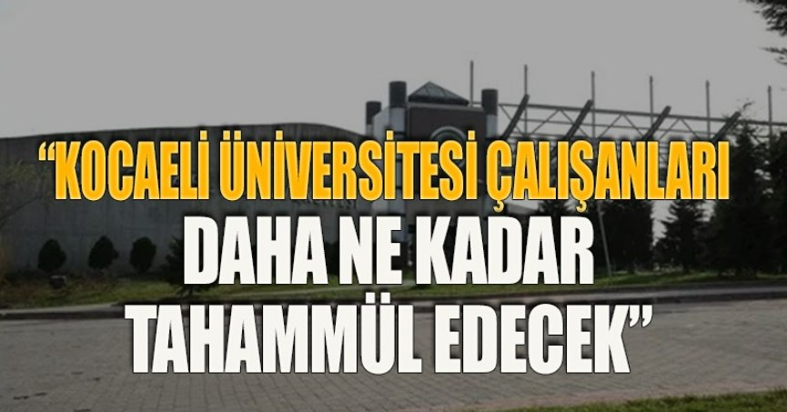 “KOCAELİ ÜNİVERSİTESİ ÇALIŞANLARI DAHA NE KADAR TAHAMMÜL EDECEK”