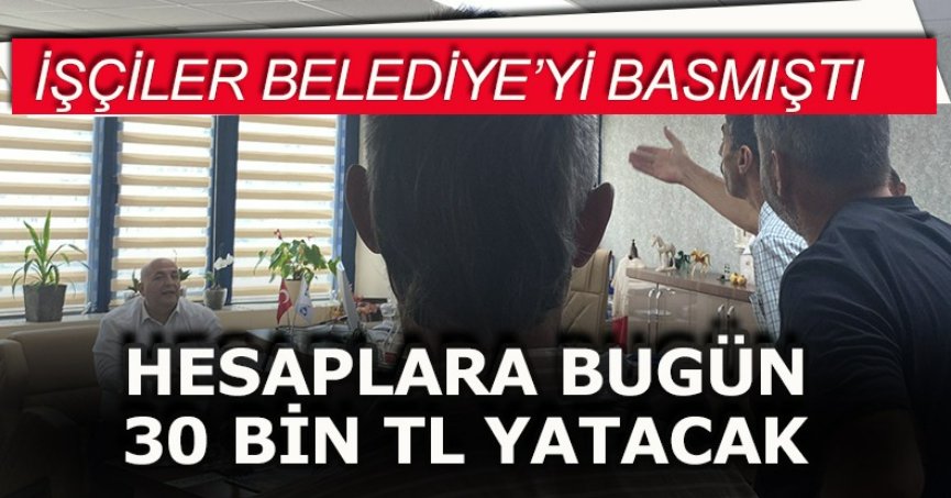 İŞÇİLER BELEDİYE’Yİ BASMIŞTI!  “HESAPLARA BUGÜN 30 BİN TL YATACAK”