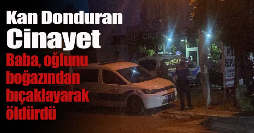 Baba, oğlunu boğazından bıçaklayarak öldürdü