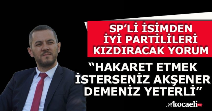 SP’Lİ İSİMDEN İYİ PARTİLİLERİ KIZDIRACAK YORUM “HAKARET ETMEK İSTERSENİZ AKŞENER DEMENİZ YETERLİ”