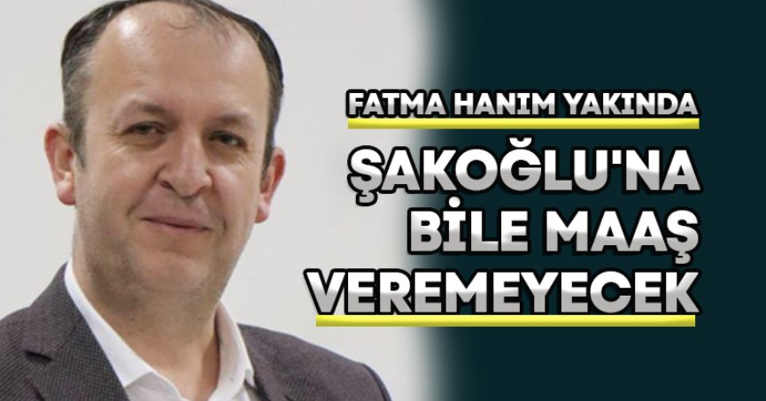 FATMA HANIM YAKINDA ŞAKOĞLU'NA BİLE MAAŞ VEREMEYECEK
