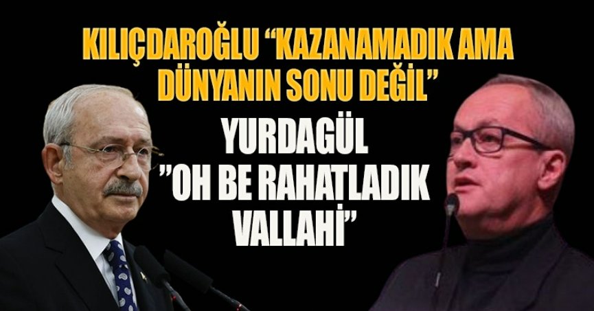 KILIÇDAROĞLU “KAZANAMADIK AMA DÜNYANIN SONU DEĞİL” YURDAGÜL” OH BE RAHATLADIK VALLAHİ”