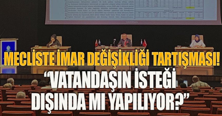 MECLİSTE İMAR DEĞİŞİKLİĞİ TARTIŞMASI!  “VATANDAŞIN İSTEĞİ DIŞINDA MI YAPILIYOR?”