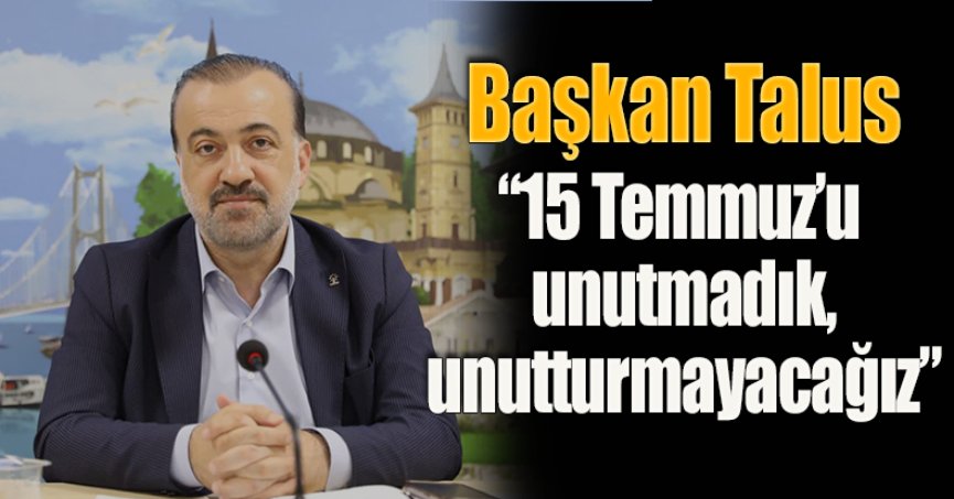 Başkan Talus: “15 Temmuz’u  unutmadık, unutturmayacağız”