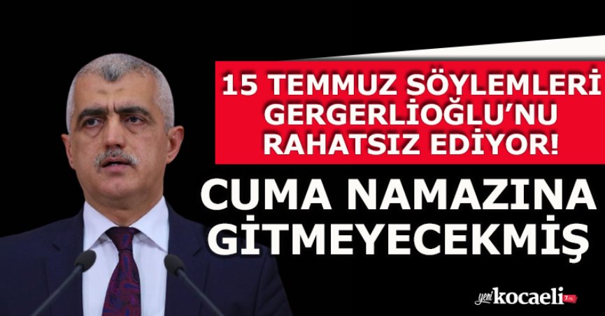 15 TEMMUZ SÖYLEMLERİ GERGERLİOĞLU’NU RAHATSIZ EDİYOR!  CUMA NAMAZINA GİTMEYECEKMİŞ
